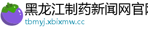 黑龙江制药新闻网官网